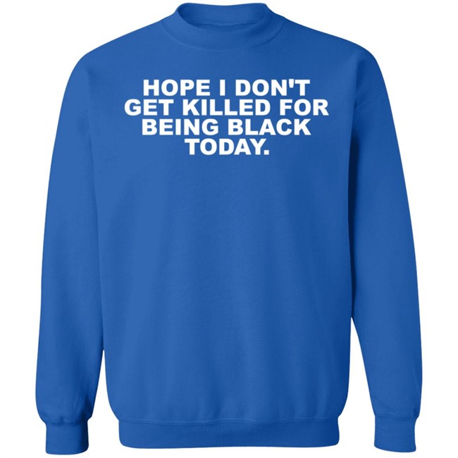 Hope I Don't Get Killed For Being Black Today Tee Shirt Hope I Don't Get Killed For Being Black Today Tee Shirt