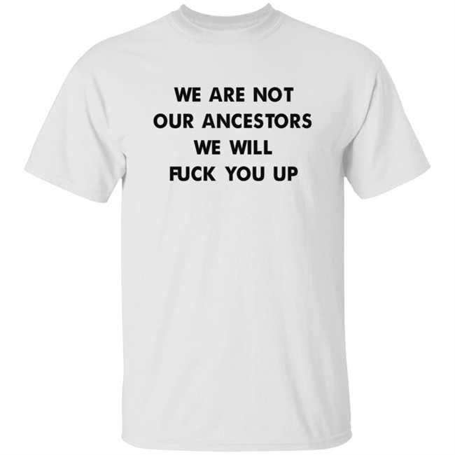 We Are Not Our Ancestors We Will Fuck You Up Shirt We Are Not Our Ancestors We Will Fuck You Up Shirt