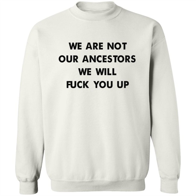 We Are Not Our Ancestors We Will Fuck You Up Shirt We Are Not Our Ancestors We Will Fuck You Up Shirt