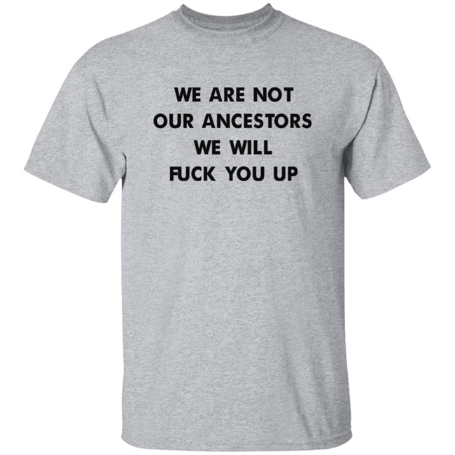 We Are Not Our Ancestors We Will Fuck You Up Shirt We Are Not Our Ancestors We Will Fuck You Up Shirt