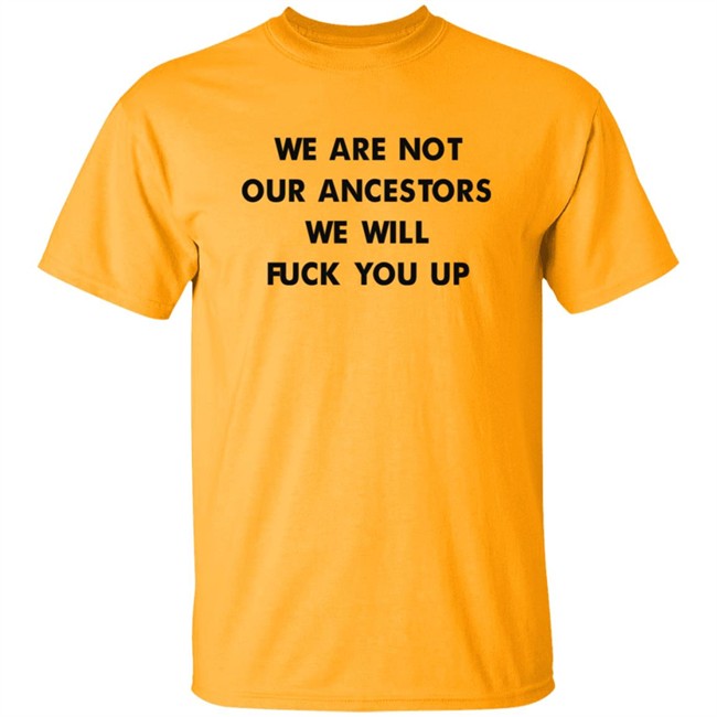 We Are Not Our Ancestors We Will Fuck You Up Shirt We Are Not Our Ancestors We Will Fuck You Up Shirt