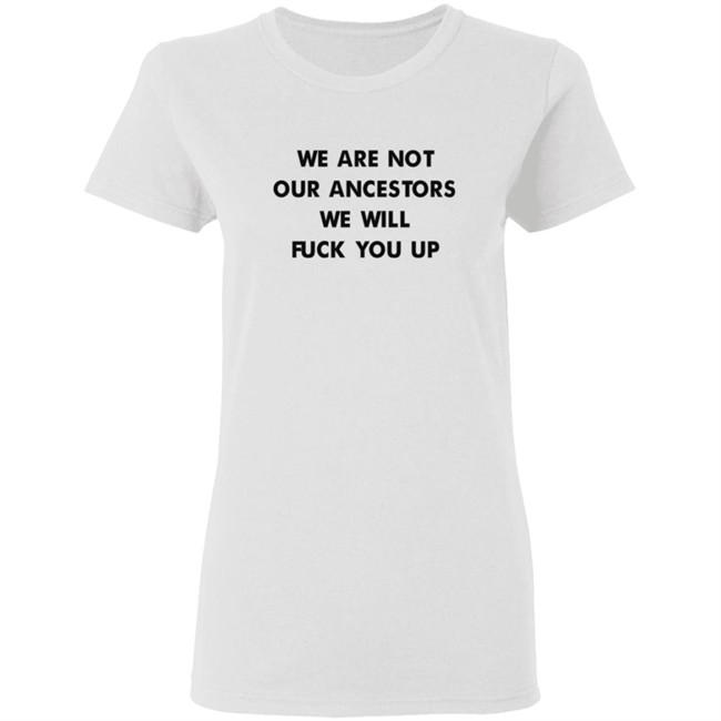 We Are Not Our Ancestors We Will Fuck You Up Shirt We Are Not Our Ancestors We Will Fuck You Up Shirt