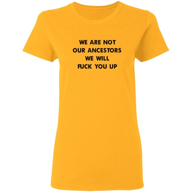 We Are Not Our Ancestors We Will Fuck You Up Shirt We Are Not Our Ancestors We Will Fuck You Up Shirt