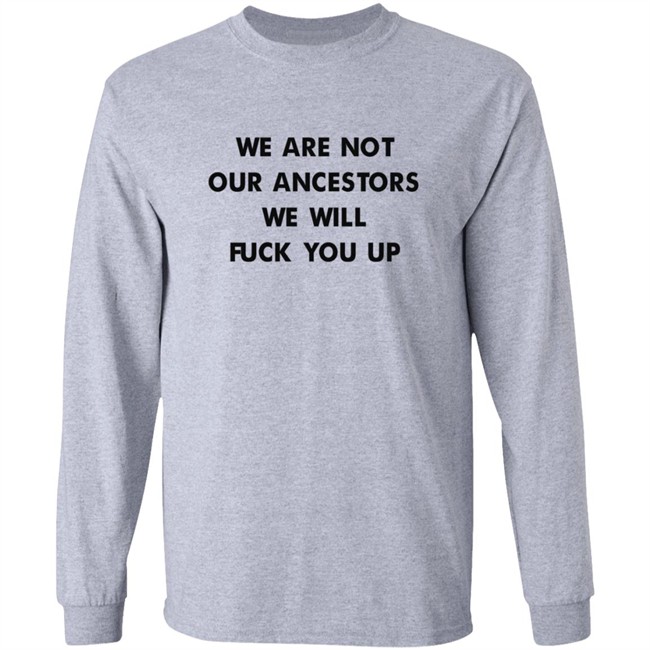 We Are Not Our Ancestors We Will Fuck You Up Shirt We Are Not Our Ancestors We Will Fuck You Up Shirt