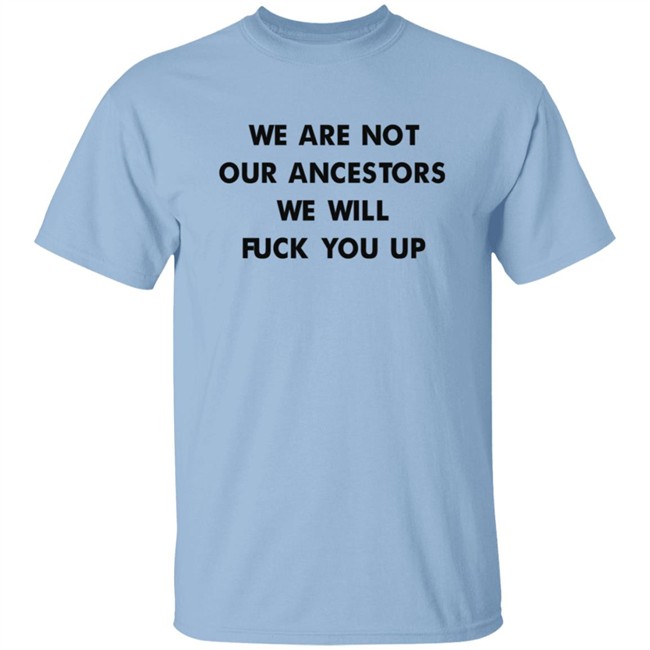 We Are Not Our Ancestors We Will Fuck You Up Shirt We Are Not Our Ancestors We Will Fuck You Up Shirt