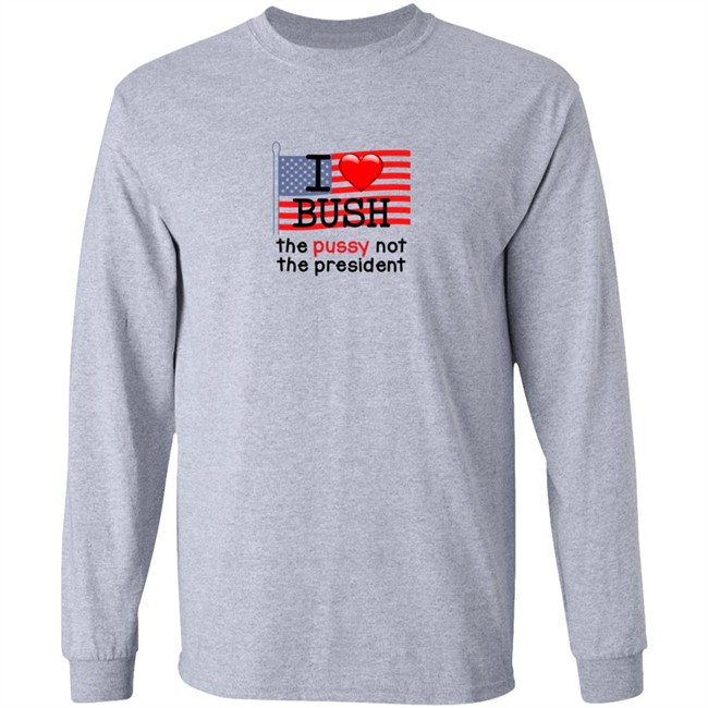I Love Bush The Pussy Not The President LongSleeve T Shirt
