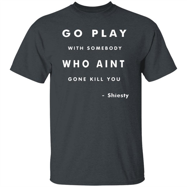 Go Play With Somebody Who Aint Go Kill You Shirt Go Play With Somebody Who Aint Go Kill You Shirt
