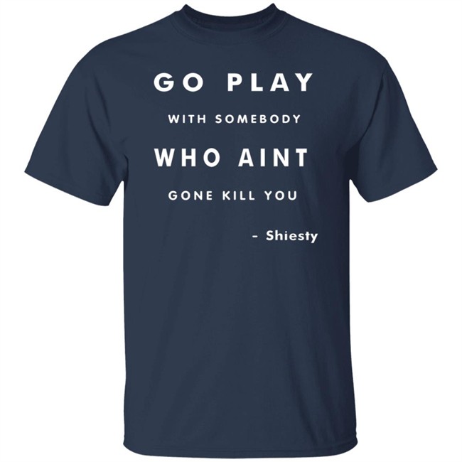 Go Play With Somebody Who Aint Go Kill You Shirt Go Play With Somebody Who Aint Go Kill You Shirt