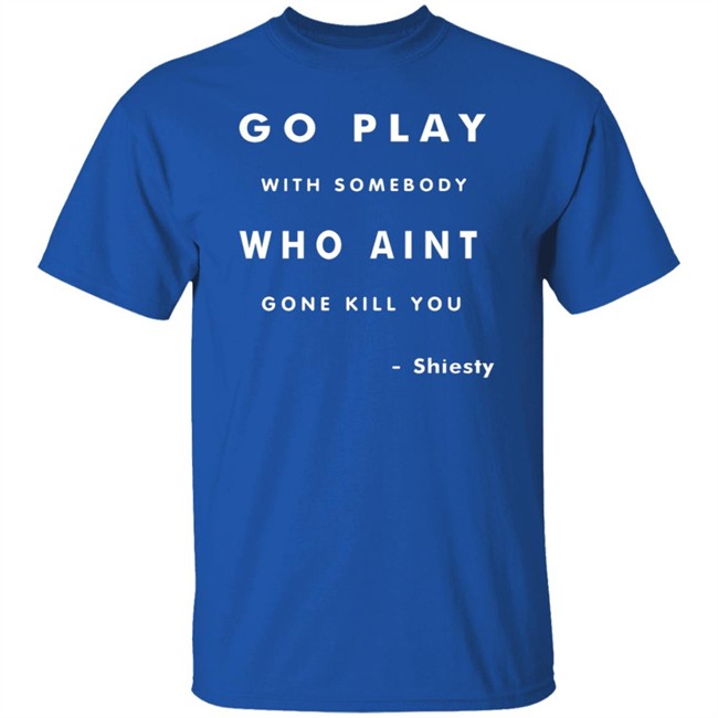 Go Play With Somebody Who Aint Go Kill You Shirt Go Play With Somebody Who Aint Go Kill You Shirt