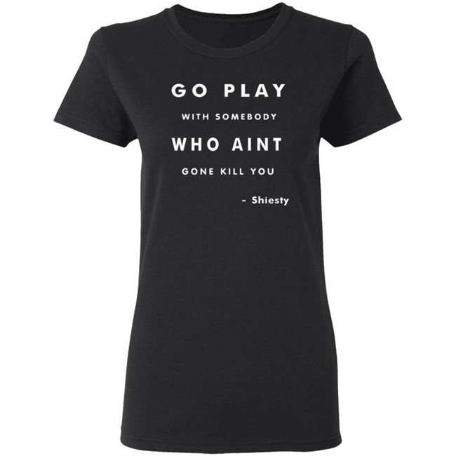 Go Play With Somebody Who Aint Go Kill You Shirt Go Play With Somebody Who Aint Go Kill You Shirt