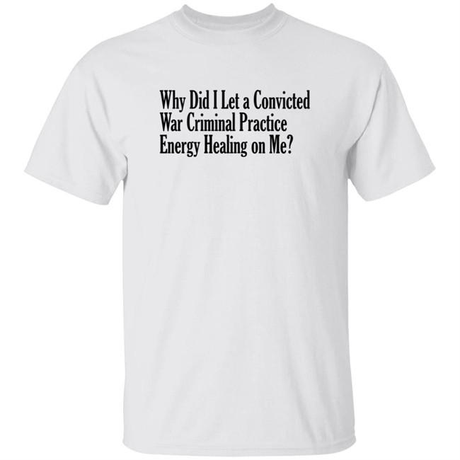 Alanamay Johnson Why Did I Let A Convicted War Criminal Practice Energy Healing On Me Shirt