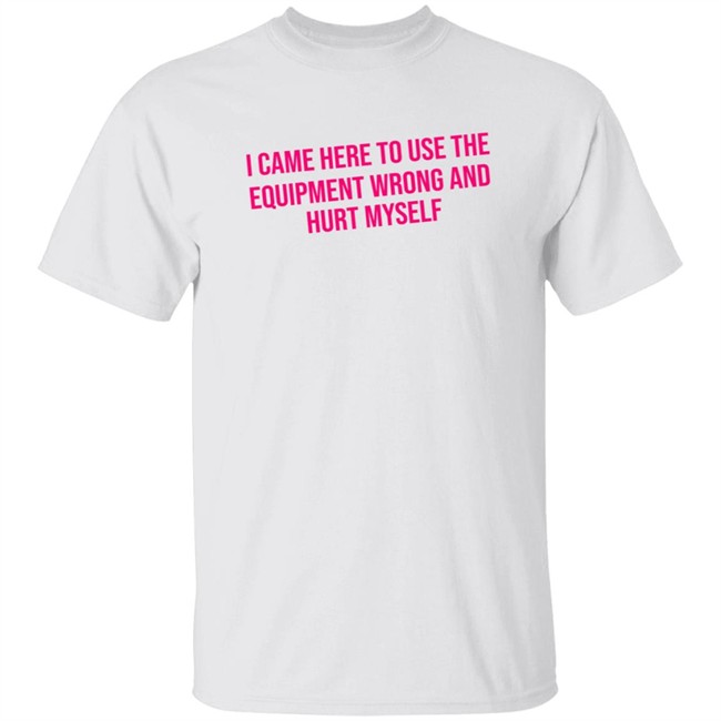Maggie Winters I Came Here To Use The Equipment Wrong Shirt