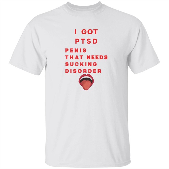 I Got PTSD Penis That Needs Sucking Disorder T Shirt I Got PTSD Penis That Needs Sucking Disorder T Shirt