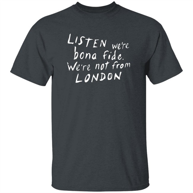 Pete Listen We're Bona Fide We're Not From London Shirt Swailesruth HongVan - Pete Listen We're Bona Fide We're Not From London Shirt Swailesruth