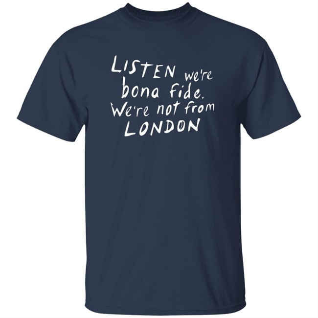 Pete Listen We're Bona Fide We're Not From London Shirt Swailesruth HongVan - Pete Listen We're Bona Fide We're Not From London Shirt Swailesruth