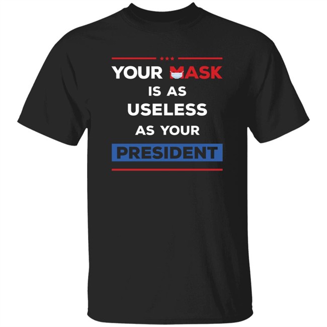 You Mask Is As Useless As Your President Shirt Patriottakes