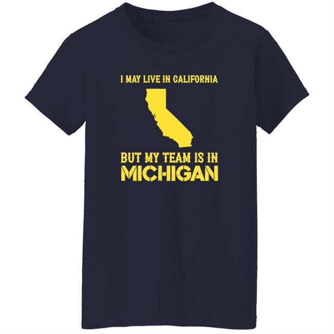 I May Live In California But My Team Is In Michigan Shirt I May Live In California But My Team Is In Michigan Shirt