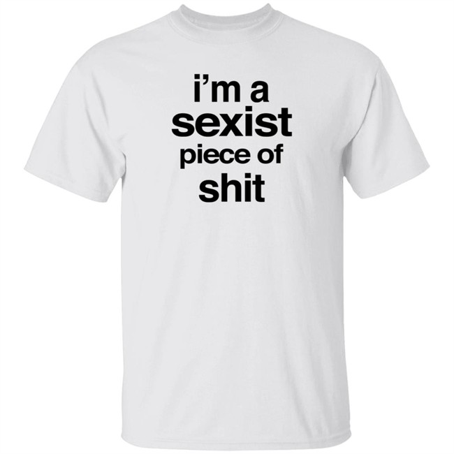 I'm A Sexist Piece Of Shit T Shirt HarvardRising