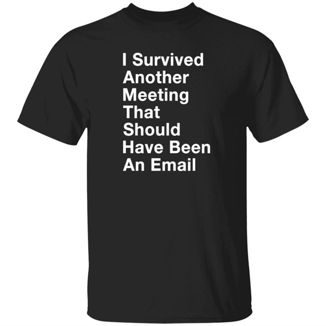 I Survived Another Meeting That Should Have Been An Email Shirt I Told My Therapist