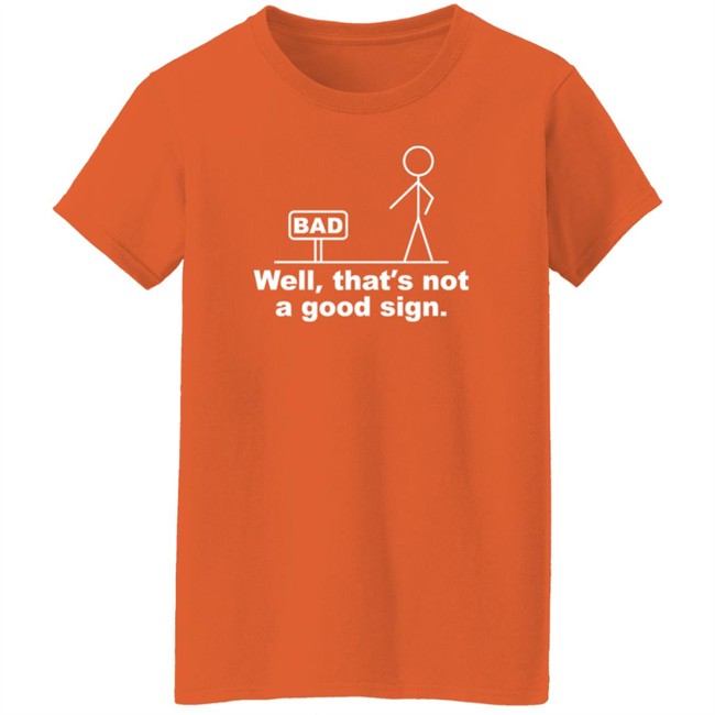 Well That's Not A Good Sign Bad Shirt Technically The Truth Well That's Not A Good Sign Bad Shirt Technically The Truth