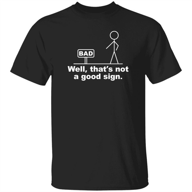 Well That's Not A Good Sign Bad Shirt Technically The Truth Well That's Not A Good Sign Bad Shirt Technically The Truth
