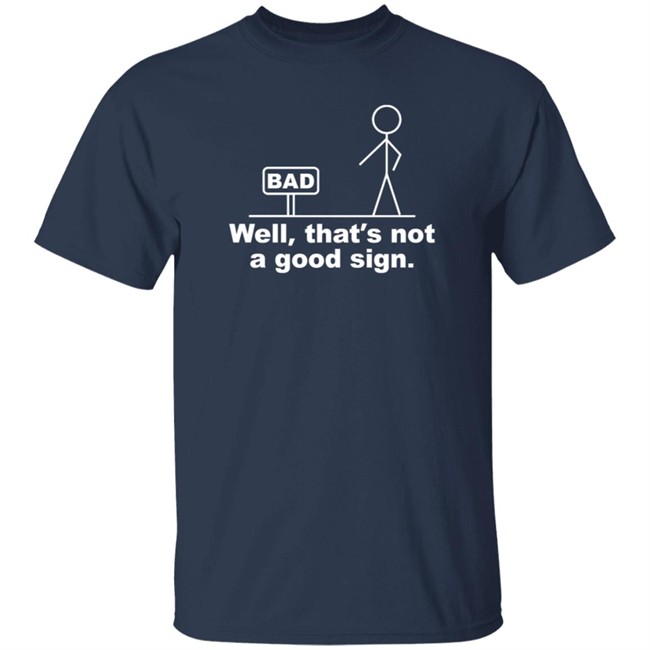 Well That's Not A Good Sign Bad Shirt Technically The Truth Well That's Not A Good Sign Bad Shirt Technically The Truth
