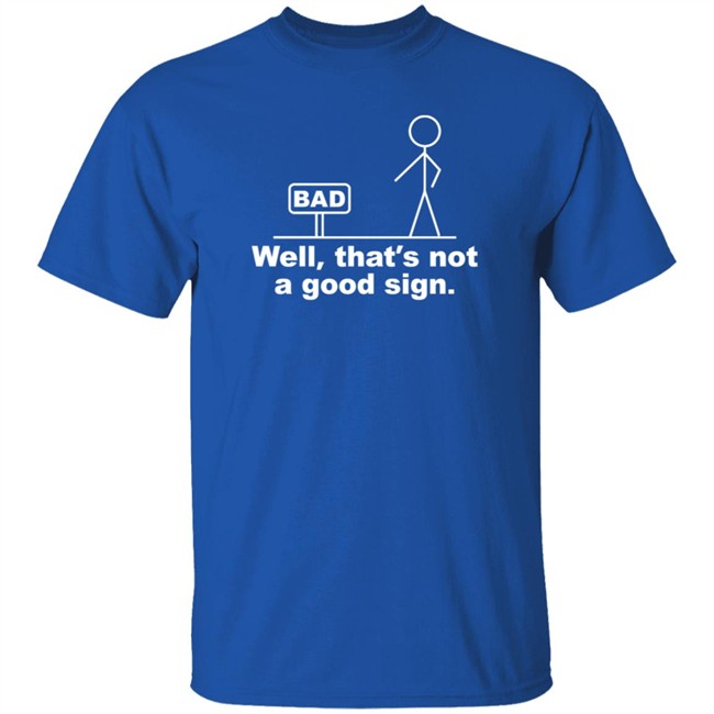 Well That's Not A Good Sign Bad Shirt Technically The Truth Well That's Not A Good Sign Bad Shirt Technically The Truth