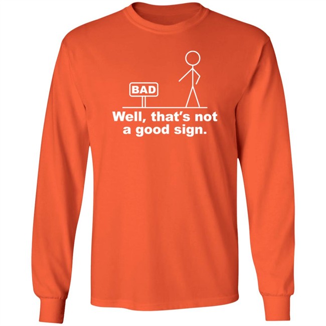Well That's Not A Good Sign Bad Shirt Technically The Truth Well That's Not A Good Sign Bad Shirt Technically The Truth