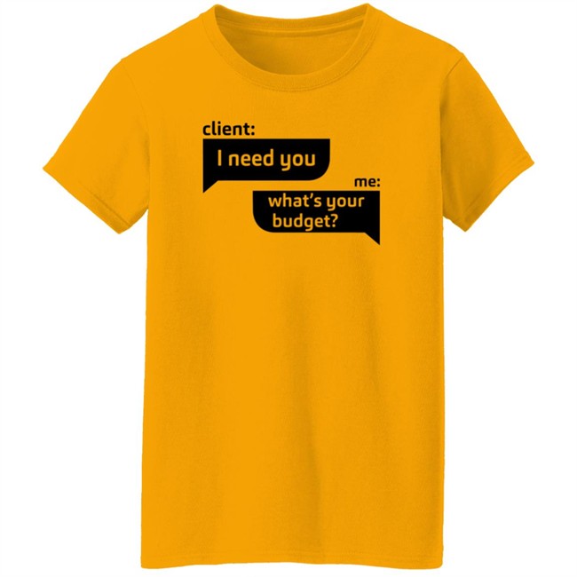 Client I Need You Me What's Your Budget T Shirt Dingo Client I Need You Me What's Your Budget T Shirt Dingo