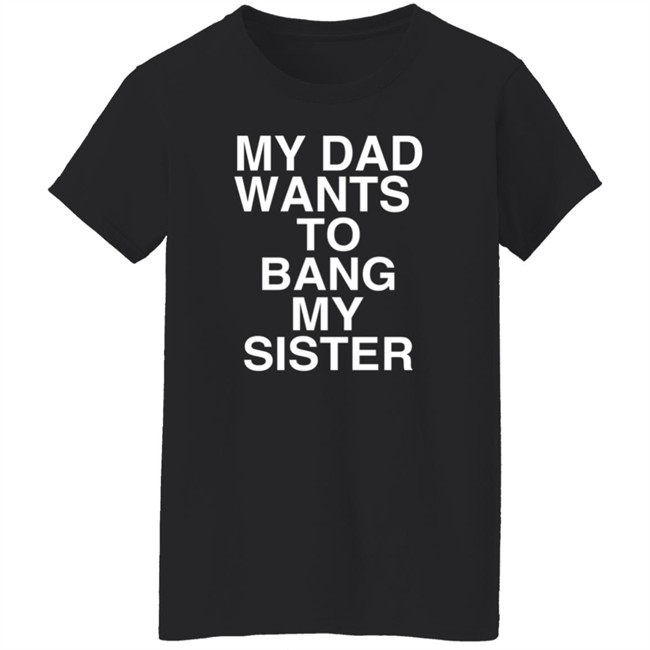 PatriotTakes My Dad Wants To Bang My Sister T Shirt Don Jr PatriotTakes My Dad Wants To Bang My Sister T Shirt Don Jr