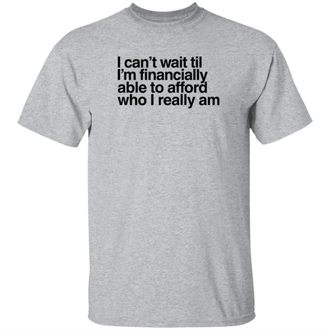 I Can't Wait Til I'm Financially Able To Afford Who I Really Am T Shirt Heartbreak Kid Real_Illest