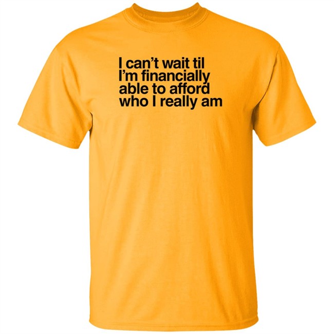 I Can't Wait Til I'm Financially Able To Afford Who I Really Am T Shirt Heartbreak Kid Real_Illest I Can't Wait Til I'm Financially Able To Afford Who I Really Am T Shirt Heartbreak Kid Real_Illest