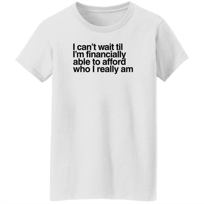 I Can't Wait Til I'm Financially Able To Afford Who I Really Am T Shirt Heartbreak Kid Real_Illest I Can't Wait Til I'm Financially Able To Afford Who I Really Am T Shirt Heartbreak Kid Real_Illest