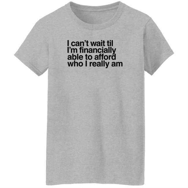 I Can't Wait Til I'm Financially Able To Afford Who I Really Am T Shirt Heartbreak Kid Real_Illest I Can't Wait Til I'm Financially Able To Afford Who I Really Am T Shirt Heartbreak Kid Real_Illest