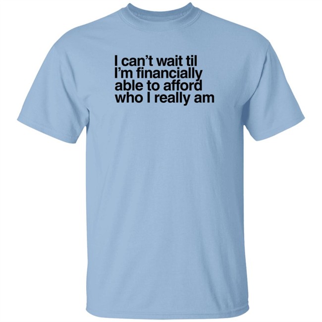 I Can't Wait Til I'm Financially Able To Afford Who I Really Am T Shirt Heartbreak Kid Real_Illest I Can't Wait Til I'm Financially Able To Afford Who I Really Am T Shirt Heartbreak Kid Real_Illest