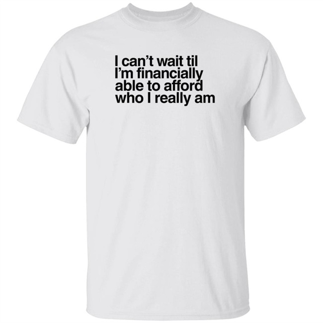 I Can't Wait Til I'm Financially Able To Afford Who I Really Am T Shirt Heartbreak Kid Real_Illest I Can't Wait Til I'm Financially Able To Afford Who I Really Am T Shirt Heartbreak Kid Real_Illest