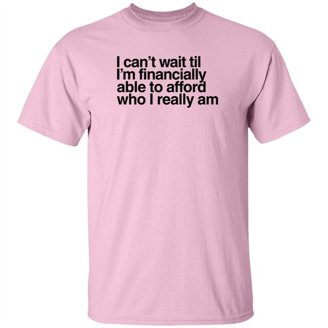 I Can't Wait Til I'm Financially Able To Afford Who I Really Am T Shirt Heartbreak Kid Real_Illest I Can't Wait Til I'm Financially Able To Afford Who I Really Am T Shirt Heartbreak Kid Real_Illest