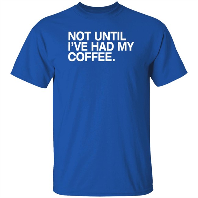 Connect Roasters Store Not Until I've Had My Coffee Shirt Obvious Shirts Connect Roasters Store Not Until I've Had My Coffee Shirt Obvious Shirts
