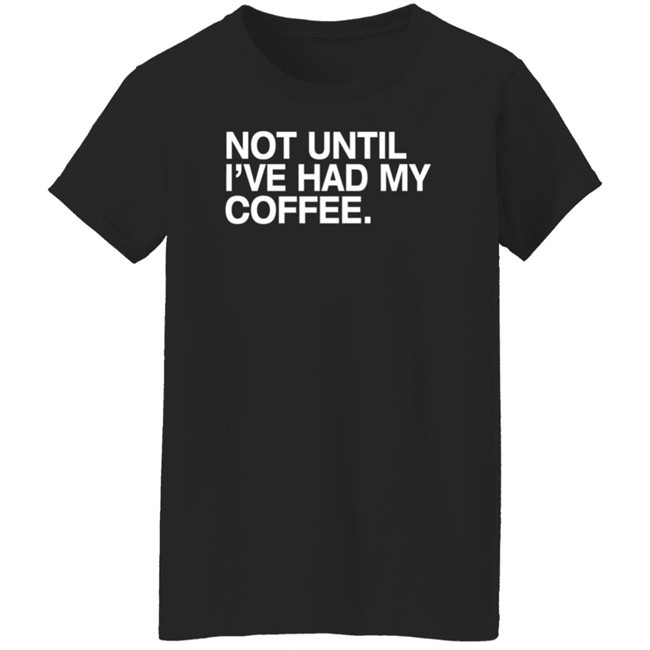 Connect Roasters Store Not Until I've Had My Coffee Shirt Obvious Shirts Connect Roasters Store Not Until I've Had My Coffee Shirt Obvious Shirts