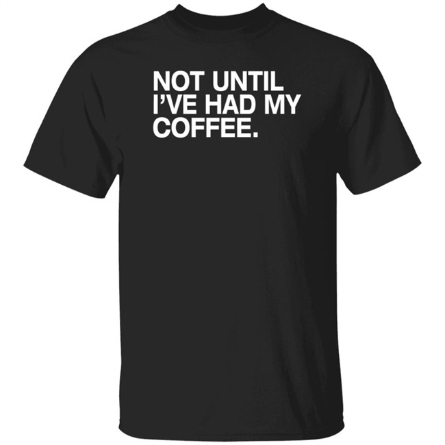 Connect Roasters Store Not Until I've Had My Coffee Shirt Obvious Shirts Connect Roasters Store Not Until I've Had My Coffee Shirt Obvious Shirts