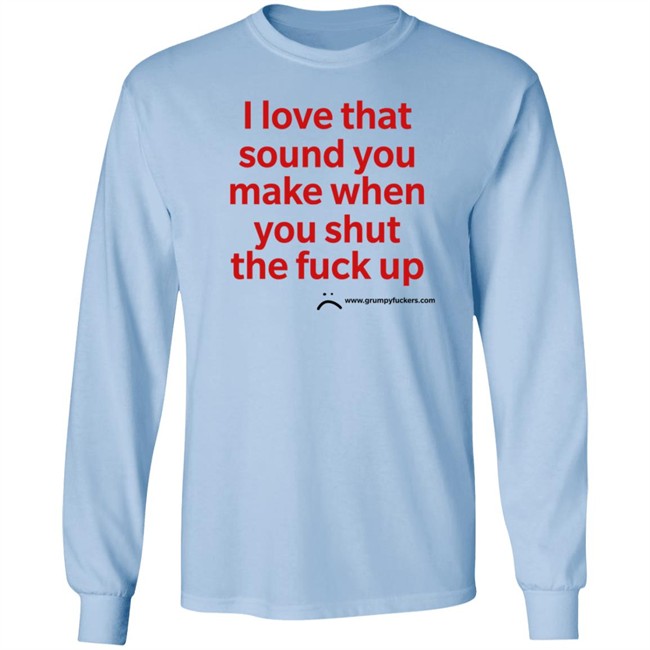 Grumpy Fuckers Store I Love That Sound You Make When You Shut The Fuck Up Shirt Jo Isabitch Grumpy Fuckers Store I Love That Sound You Make When You Shut The Fuck Up Shirt Jo Isabitch