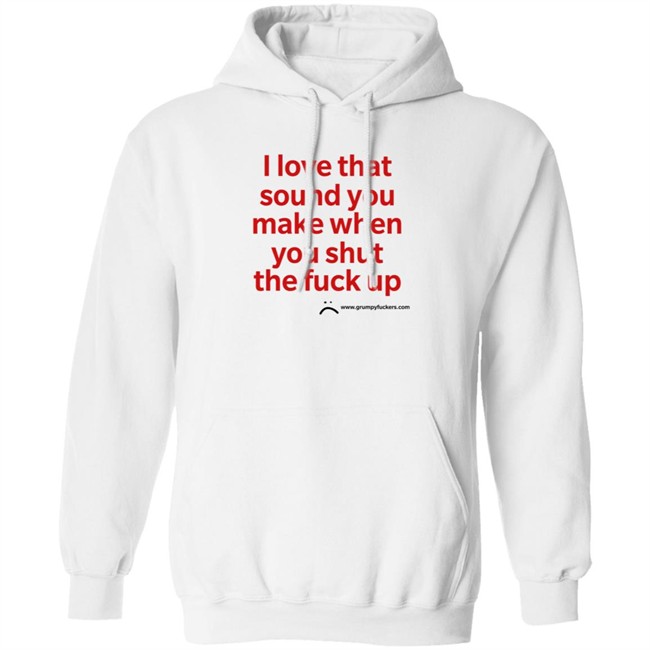 Grumpy Fuckers Store I Love That Sound You Make When You Shut The Fuck Up Shirt Jo Isabitch Grumpy Fuckers Store I Love That Sound You Make When You Shut The Fuck Up Shirt Jo Isabitch