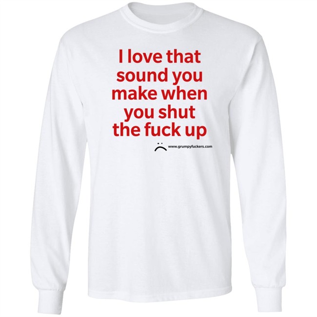 Grumpy Fuckers Store I Love That Sound You Make When You Shut The Fuck Up Shirt Jo Isabitch Grumpy Fuckers Store I Love That Sound You Make When You Shut The Fuck Up Shirt Jo Isabitch