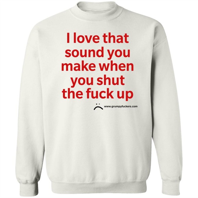 Grumpy Fuckers Store I Love That Sound You Make When You Shut The Fuck Up Shirt Jo Isabitch Grumpy Fuckers Store I Love That Sound You Make When You Shut The Fuck Up Shirt Jo Isabitch