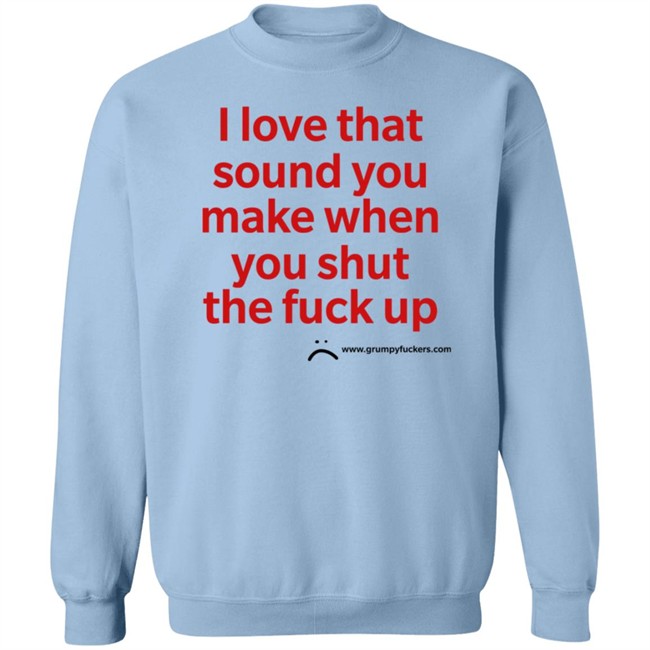 Grumpy Fuckers Store I Love That Sound You Make When You Shut The Fuck Up Shirt Jo Isabitch Grumpy Fuckers Store I Love That Sound You Make When You Shut The Fuck Up Shirt Jo Isabitch