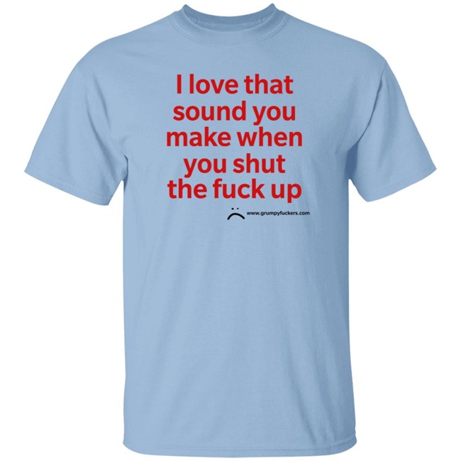 Grumpy Fuckers Store I Love That Sound You Make When You Shut The Fuck Up Shirt Jo Isabitch Grumpy Fuckers Store I Love That Sound You Make When You Shut The Fuck Up Shirt Jo Isabitch