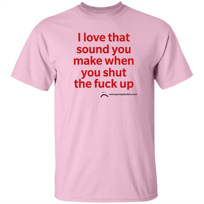 Grumpy Fuckers Store I Love That Sound You Make When You Shut The Fuck Up Shirt Jo Isabitch Grumpy Fuckers Store I Love That Sound You Make When You Shut The Fuck Up Shirt Jo Isabitch