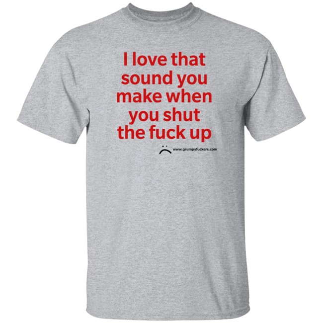 Grumpy Fuckers Store I Love That Sound You Make When You Shut The Fuck Up Shirt Jo Isabitch Grumpy Fuckers Store I Love That Sound You Make When You Shut The Fuck Up Shirt Jo Isabitch