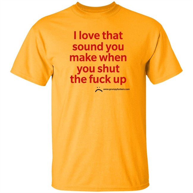Grumpy Fuckers Store I Love That Sound You Make When You Shut The Fuck Up Shirt Jo Isabitch Grumpy Fuckers Store I Love That Sound You Make When You Shut The Fuck Up Shirt Jo Isabitch