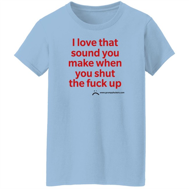 Grumpy Fuckers Store I Love That Sound You Make When You Shut The Fuck Up Shirt Jo Isabitch Grumpy Fuckers Store I Love That Sound You Make When You Shut The Fuck Up Shirt Jo Isabitch
